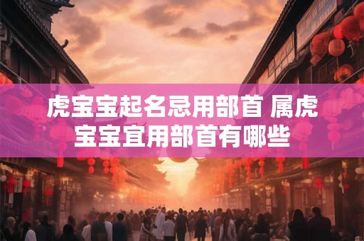 虎宝宝起名忌用部首 属虎宝宝宜用部首有哪些 虎宝宝起名忌用部首 属虎宝宝宜用部首有哪些