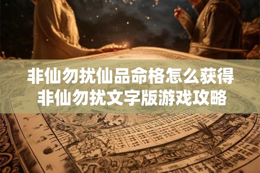 非仙勿扰仙品命格怎么获得 非仙勿扰文字版游戏攻略 非仙勿扰仙品命格怎么获得 非仙勿扰文字版游戏攻略