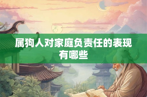 属狗人对家庭负责任的表现有哪些 属狗人对家庭负责任的表现有哪些