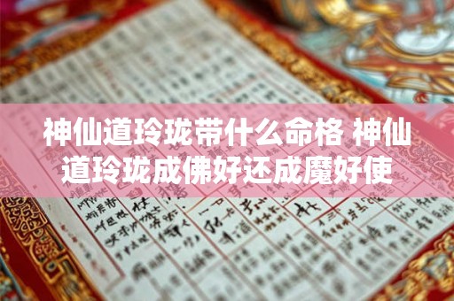 神仙道玲珑带什么命格 神仙道玲珑成佛好还成魔好使 神仙道玲珑带什么命格 神仙道玲珑成佛好还成魔好使