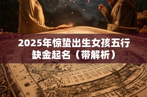 2025年惊蛰出生女孩五行缺金起名(带解析) 2025年惊蛰出生女孩五行缺金起名(带解析)