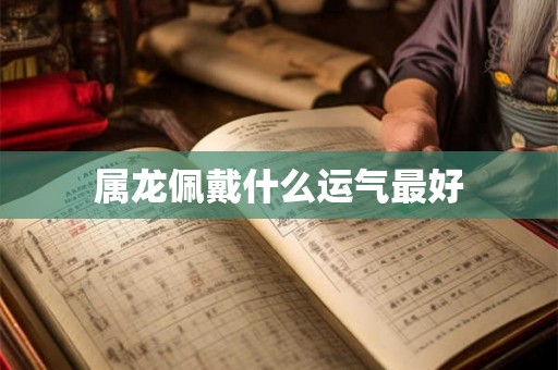 属龙佩戴什么运气最好 属龙佩戴什么运气最好
