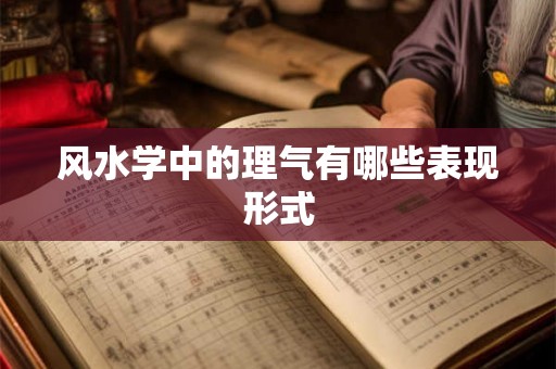 风水学中的理气有哪些表现形式 风水学中的理气有哪些表现形式