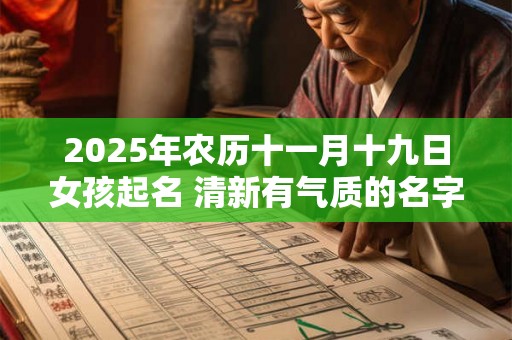 2025年农历十一月十九日女孩起名 清新有气质的名字精选 2025年农历十一月十九日女孩起名 清新有气质的名字精选