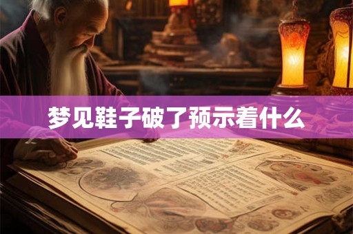 梦见鞋子破了预示着什么 梦见鞋子破了预示着什么