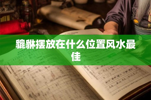 貔貅摆放在什么位置风水最佳 貔貅摆放在什么位置风水最佳