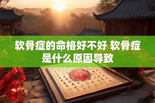 软骨症的命格好不好 软骨症是什么原因导致 软骨症的命格好不好 软骨症是什么原因导致