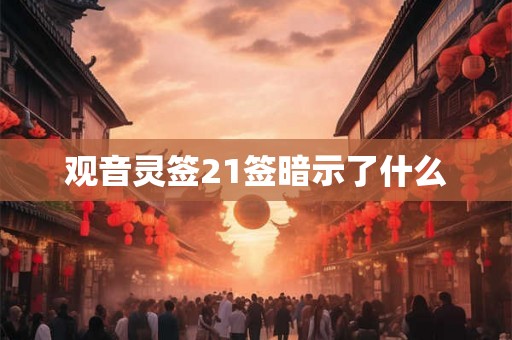 观音灵签21签暗示了什么 观音灵签21签暗示了什么