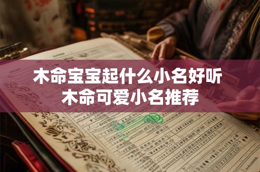 木命宝宝起什么小名好听 木命可爱小名推荐 木命宝宝起什么小名好听 木命可爱小名推荐