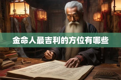 金命人最吉利的方位有哪些 金命人最吉利的方位有哪些