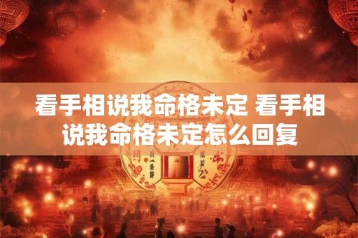 看手相说我命格未定 看手相说我命格未定怎么回复 看手相说我命格未定 看手相说我命格未定怎么回复