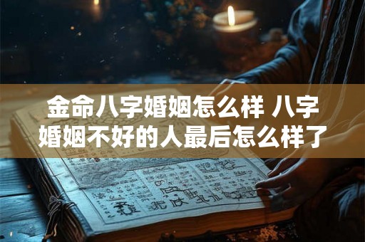 金命八字婚姻怎么样 八字婚姻不好的人最后怎么样了 金命八字婚姻怎么样 八字婚姻不好的人最后怎么样了