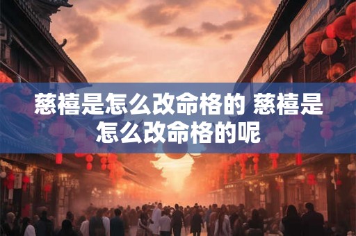 慈禧是怎么改命格的 慈禧是怎么改命格的呢 慈禧是怎么改命格的 慈禧是怎么改命格的呢