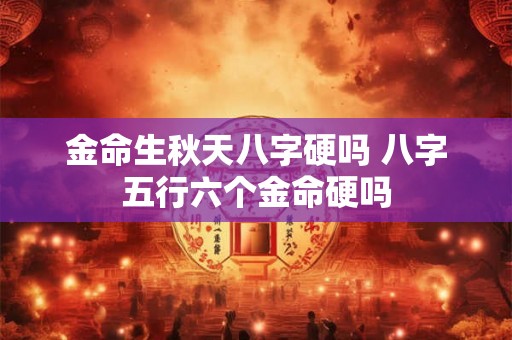 金命生秋天八字硬吗 八字五行六个金命硬吗 金命生秋天八字硬吗 八字五行六个金命硬吗