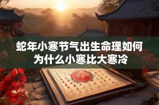 蛇年小寒节气出生命理如何 为什么小寒比大寒冷 蛇年小寒节气出生命理如何 为什么小寒比大寒冷