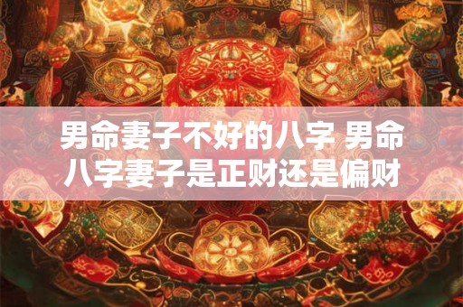 男命妻子不好的八字 男命八字妻子是正财还是偏财 男命妻子不好的八字 男命八字妻子是正财还是偏财