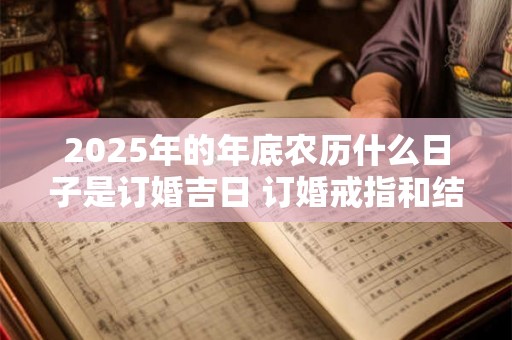 2025年的年底农历什么日子是订婚吉日 订婚戒指和结婚戒指差别