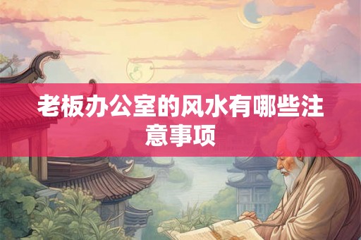 老板办公室的风水有哪些注意事项 老板办公室的风水有哪些注意事项