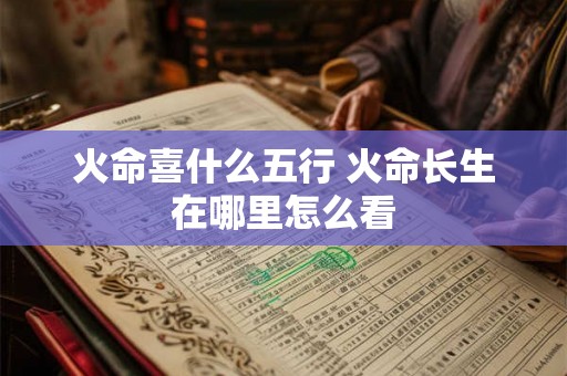 火命喜什么五行 火命长生在哪里怎么看 火命喜什么五行 火命长生在哪里怎么看