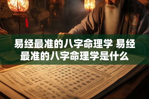 易经最准的八字命理学 易经最准的八字命理学是什么 易经最准的八字命理学 易经最准的八字命理学是什么