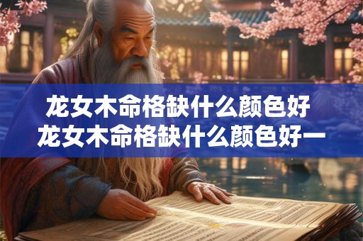 龙女木命格缺什么颜色好 龙女木命格缺什么颜色好一点 龙女木命格缺什么颜色好 龙女木命格缺什么颜色好一点