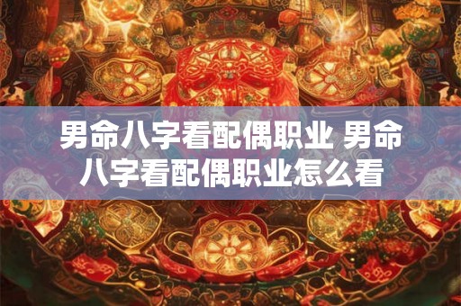 男命八字看配偶职业 男命八字看配偶职业怎么看 男命八字看配偶职业 男命八字看配偶职业怎么看