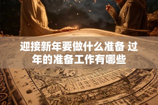 迎接新年要做什么准备 过年的准备工作有哪些 迎接新年要做什么准备 过年的准备工作有哪些