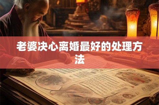 老婆决心离婚最好的处理方法 老婆决心离婚最好的处理方法