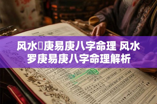 风水羅庚易庚八字命理 风水罗庚易庚八字命理解析 风水羅庚易庚八字命理 风水罗庚易庚八字命理解析