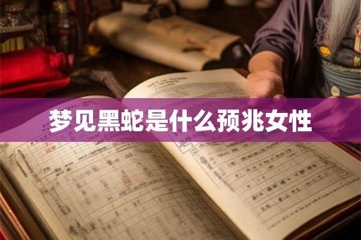 梦见黑蛇是什么预兆女性 梦见黑蛇是什么预兆女性