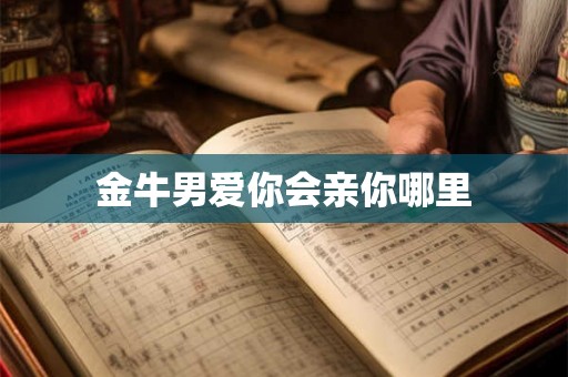 金牛男爱你会亲你哪里 金牛男爱你会亲你哪里