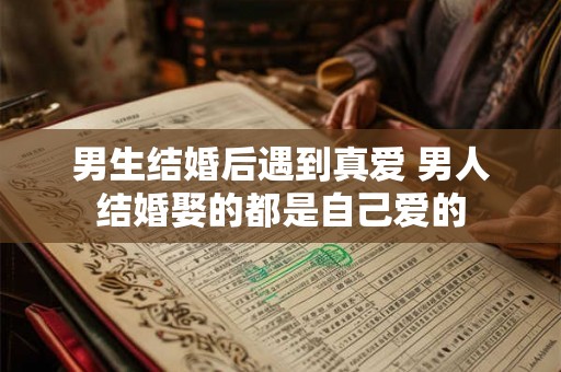 男生结婚后遇到真爱 男人结婚娶的都是自己爱的 男生结婚后遇到真爱 男人结婚娶的都是自己爱的