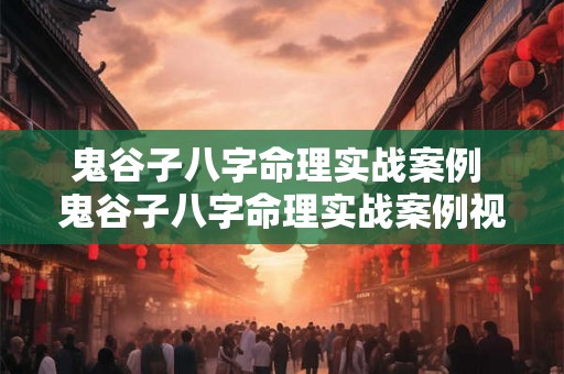 鬼谷子八字命理实战案例 鬼谷子八字命理实战案例视频 鬼谷子八字命理实战案例 鬼谷子八字命理实战案例视频