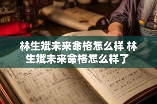 林生斌未来命格怎么样 林生斌未来命格怎么样了 林生斌未来命格怎么样 林生斌未来命格怎么样了