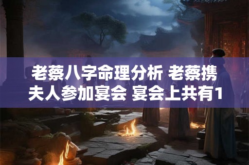 老蔡八字命理分析 老蔡携夫人参加宴会 宴会上共有16对夫妻 老蔡八字命理分析 老蔡携夫人参加宴会 宴会上共有16对夫妻