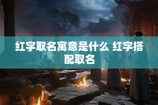 红字取名寓意是什么 红字搭配取名 红字取名寓意是什么 红字搭配取名