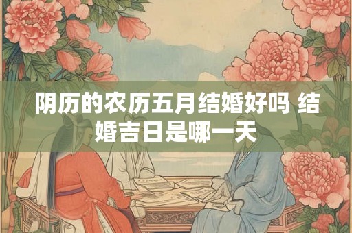 阴历的农历五月结婚好吗 结婚吉日是哪一天 阴历的农历五月结婚好吗 结婚吉日是哪一天