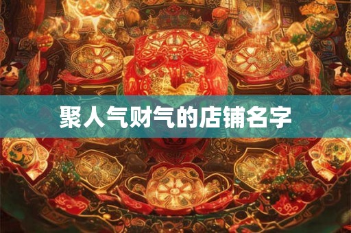 聚人气财气的店铺名字 聚人气财气的店铺名字