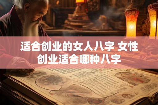适合创业的女人八字 女性创业适合哪种八字 适合创业的女人八字 女性创业适合哪种八字