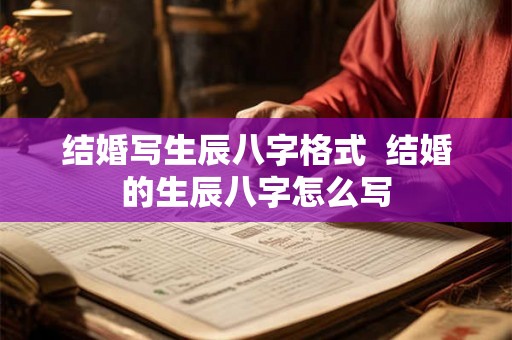 结婚写生辰八字格式 结婚的生辰八字怎么写 结婚写生辰八字格式 结婚的生辰八字怎么写