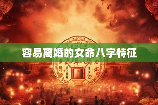 容易离婚的女命八字特征 容易离婚的女命八字特征