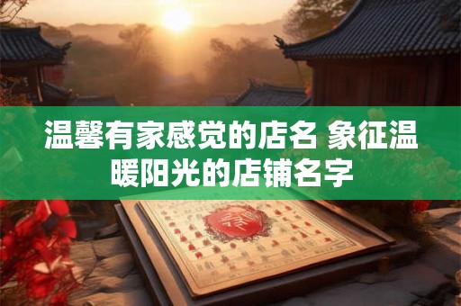 温馨有家感觉的店名 象征温暖阳光的店铺名字 温馨有家感觉的店名 象征温暖阳光的店铺名字