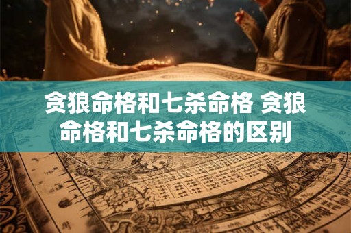 贪狼命格和七杀命格 贪狼命格和七杀命格的区别 贪狼命格和七杀命格 贪狼命格和七杀命格的区别