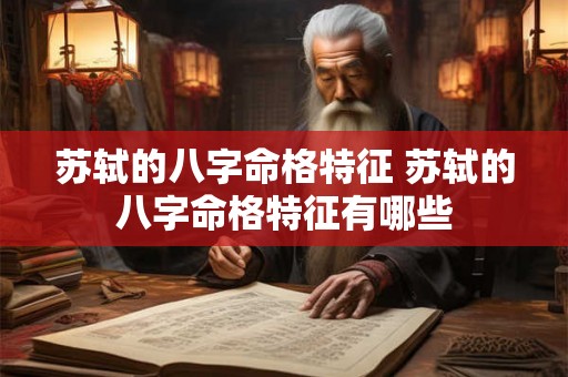 苏轼的八字命格特征 苏轼的八字命格特征有哪些 苏轼的八字命格特征 苏轼的八字命格特征有哪些