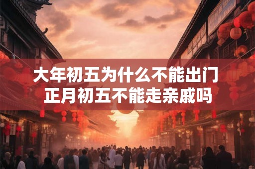 大年初五为什么不能出门 正月初五不能走亲戚吗