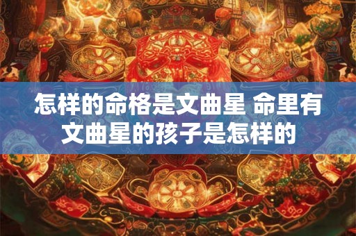 怎样的命格是文曲星 命里有文曲星的孩子是怎样的