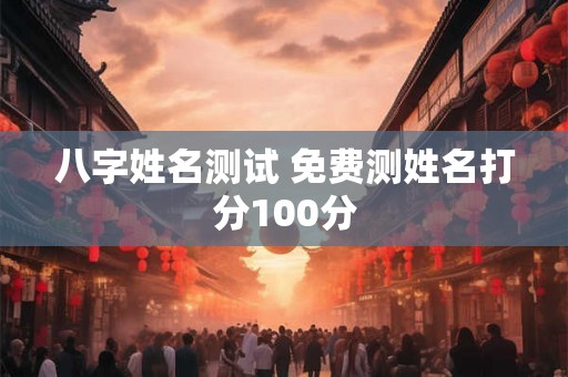 八字姓名测试 免费测姓名打分100分 八字姓名测试 免费测姓名打分100分