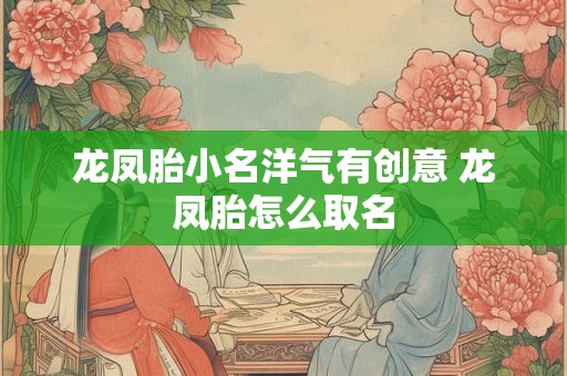 龙凤胎小名洋气有创意 龙凤胎怎么取名 龙凤胎小名洋气有创意 龙凤胎怎么取名