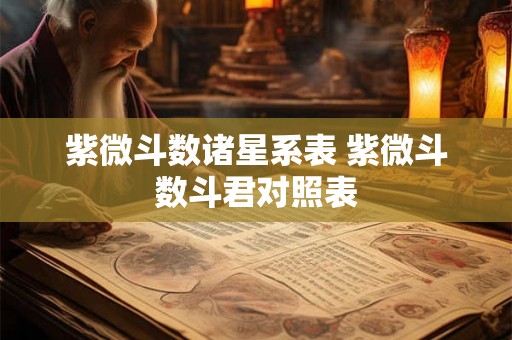 紫微斗数诸星系表 紫微斗数斗君对照表 紫微斗数诸星系表 紫微斗数斗君对照表