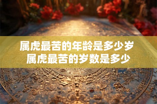 属虎最苦的年龄是多少岁 属虎最苦的岁数是多少 属虎最苦的年龄是多少岁 属虎最苦的岁数是多少